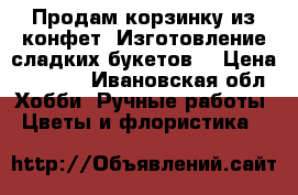 Продам корзинку из конфет. Изготовление сладких букетов. › Цена ­ 1 000 - Ивановская обл. Хобби. Ручные работы » Цветы и флористика   